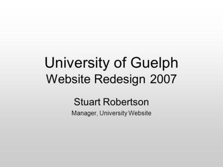University of Guelph Website Redesign 2007 Stuart Robertson Manager, University Website.