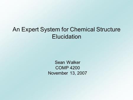 An Expert System for Chemical Structure Elucidation Sean Walker COMP 4200 November 13, 2007.