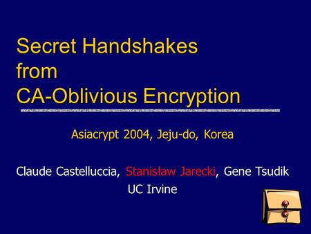Secret Handshakes from CA-Oblivious Encryption Asiacrypt 2004, Jeju-do, Korea Claude Castelluccia, Stanisław Jarecki, Gene Tsudik UC Irvine.