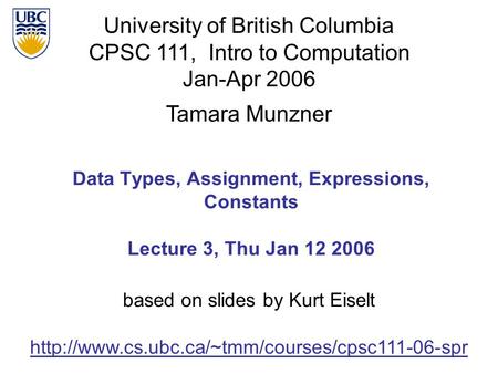 University of British Columbia CPSC 111, Intro to Computation Jan-Apr 2006 Tamara Munzner Data Types, Assignment, Expressions, Constants Lecture 3, Thu.