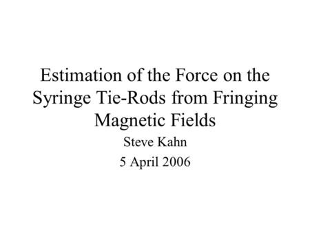 Estimation of the Force on the Syringe Tie-Rods from Fringing Magnetic Fields Steve Kahn 5 April 2006.