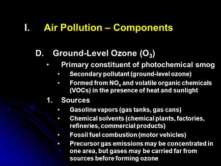 I. I.Air Pollution – Components D. D.Ground-Level Ozone (O 3 ) Primary constituent of photochemical smog Secondary pollutant (ground-level ozone) Formed.