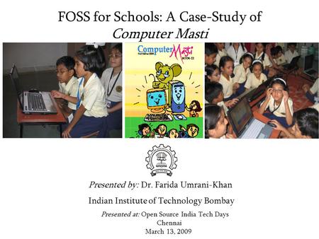 FOSS for Schools: A Case-Study of Computer Masti Presented at: Open Source India Tech Days Chennai March 13, 2009 Presented by: Dr. Farida Umrani-Khan.