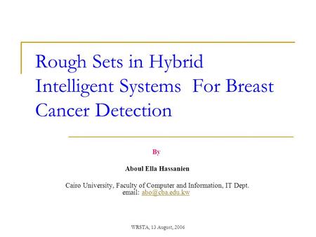 WRSTA, 13 August, 2006 Rough Sets in Hybrid Intelligent Systems For Breast Cancer Detection By Aboul Ella Hassanien Cairo University, Faculty of Computer.