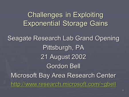 1 Challenges in Exploiting Exponential Storage Gains Seagate Research Lab Grand Opening Pittsburgh, PA 21 August 2002 Gordon Bell Microsoft Bay Area Research.