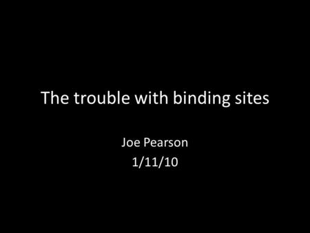 The trouble with binding sites Joe Pearson 1/11/10.