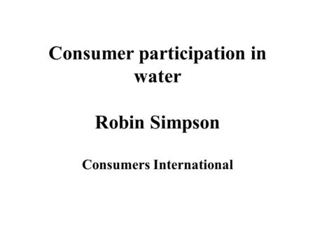 Consumer participation in water Robin Simpson Consumers International.