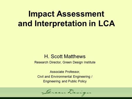 Impact Assessment and Interpretation in LCA H. Scott Matthews Research Director, Green Design Institute Associate Professor, Civil and Environmental Engineering.