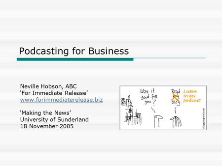 Podcasting for Business Neville Hobson, ABC ‘For Immediate Release’ www.forimmediaterelease.biz ‘Making the News’ University of Sunderland 18 November.