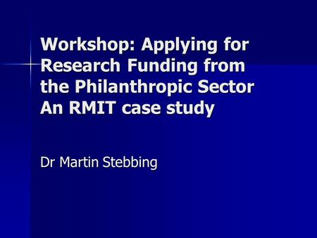 Workshop: Applying for Research Funding from the Philanthropic Sector An RMIT case study Dr Martin Stebbing.