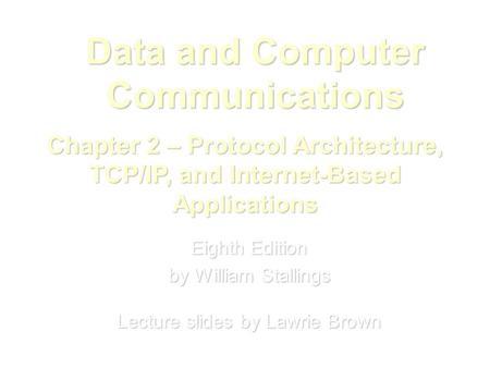 Data and Computer Communications Eighth Edition by William Stallings Lecture slides by Lawrie Brown Chapter 2 – Protocol Architecture, TCP/IP, and Internet-Based.