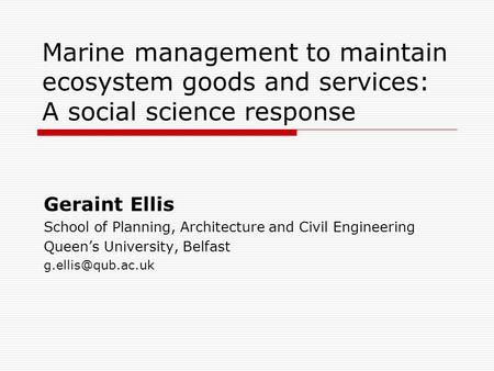 Marine management to maintain ecosystem goods and services: A social science response Geraint Ellis School of Planning, Architecture and Civil Engineering.