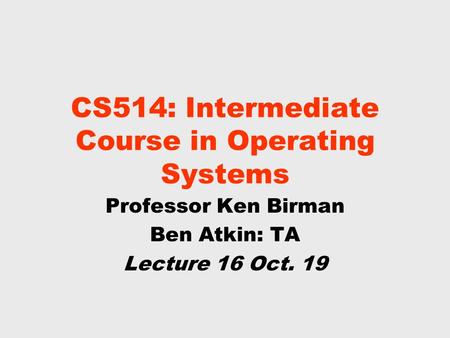CS514: Intermediate Course in Operating Systems Professor Ken Birman Ben Atkin: TA Lecture 16 Oct. 19.