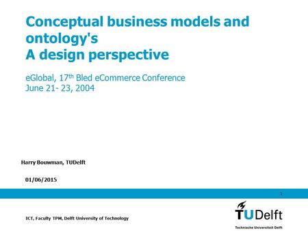 01/06/2015 1 Conceptual business models and ontology's A design perspective eGlobal, 17 th Bled eCommerce Conference June 21- 23, 2004 Harry Bouwman, TUDelft.