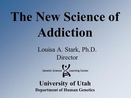 University of Utah Department of Human Genetics The New Science of Addiction Louisa A. Stark, Ph.D. Director.