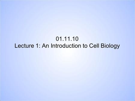 01.11.10 Lecture 1: An Introduction to Cell Biology.