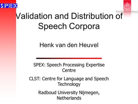 Validation and Distribution of Speech Corpora Henk van den Heuvel SPEX: Speech Processing Expertise Centre CLST: Centre for Language and Speech Technology.