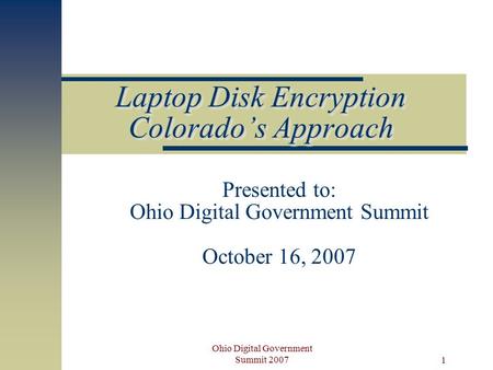 Ohio Digital Government Summit 2007 1 Laptop Disk Encryption Colorado’s Approach Presented to: Ohio Digital Government Summit October 16, 2007.