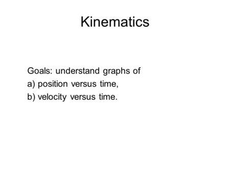 Kinematics Goals: understand graphs of a) position versus time, b) velocity versus time.