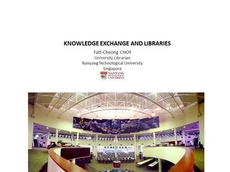 KNOWLEDGE EXCHANGE AND LIBRARIES Fatt-Cheong CHOY University Librarian Nanyang Technological University Singapore.