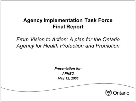 Agency Implementation Task Force Final Report From Vision to Action: A plan for the Ontario Agency for Health Protection and Promotion Presentation for: