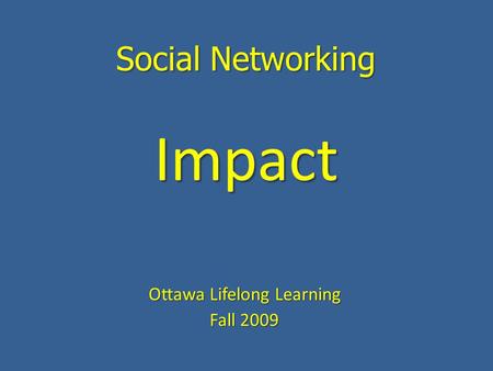 Social Networking Ottawa Lifelong Learning Fall 2009 Impact.