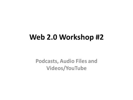 Web 2.0 Workshop #2 Podcasts, Audio Files and Videos/YouTube.