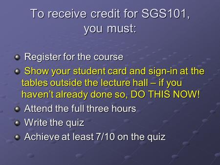 To receive credit for SGS101, you must: Register for the course Register for the course Show your student card and sign-in at the tables outside the lecture.