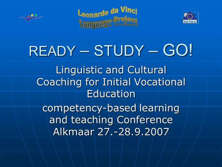 READY – STUDY – GO! Linguistic and Cultural Coaching for Initial Vocational Education competency-based learning and teaching Conference Alkmaar 27.-28.9.2007.