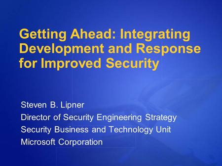 Getting Ahead: Integrating Development and Response for Improved Security Steven B. Lipner Director of Security Engineering Strategy Security Business.