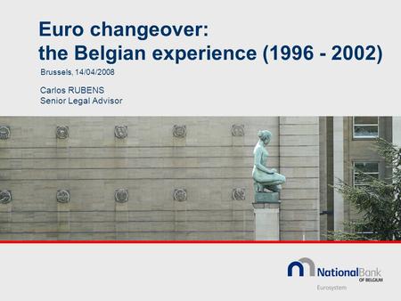 Euro changeover: the Belgian experience (1996 - 2002) Carlos RUBENS Senior Legal Advisor Brussels, 14/04/2008.