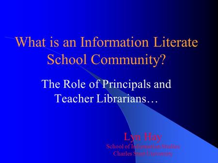 What is an Information Literate School Community? The Role of Principals and Teacher Librarians… Lyn Hay School of Information Studies Charles Sturt University.