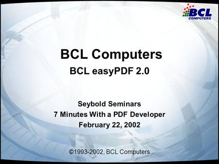 BCL Computers BCL easyPDF 2.0 Seybold Seminars 7 Minutes With a PDF Developer February 22, 2002 ©1993-2002, BCL Computers.