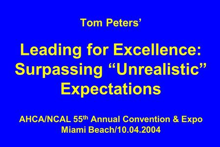 Tom Peters’ Leading for Excellence: Surpassing “Unrealistic” Expectations AHCA/NCAL 55 th Annual Convention & Expo Miami Beach/10.04.2004.