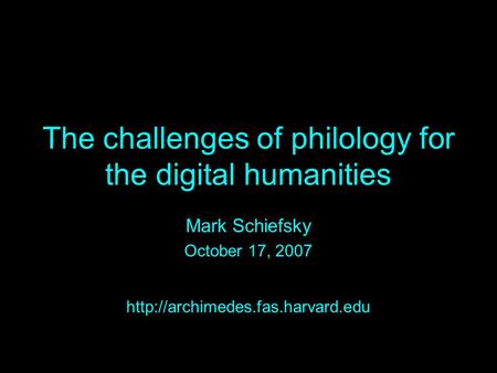 The challenges of philology for the digital humanities Mark Schiefsky October 17, 2007