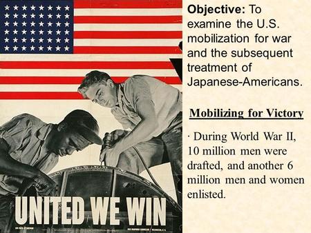 · During World War II, 10 million men were drafted, and another 6 million men and women enlisted. Mobilizing for Victory Objective: To examine the U.S.