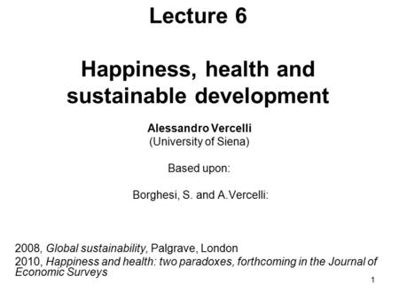 1 Lecture 6 Happiness, health and sustainable development Alessandro Vercelli (University of Siena) Based upon: Borghesi, S. and A.Vercelli: 2008, Global.