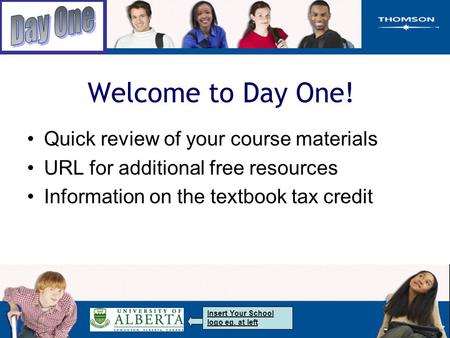 Welcome to Day One! Quick review of your course materials URL for additional free resources Information on the textbook tax credit Insert Your School logo.