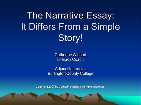 The Narrative Essay: It Differs From a Simple Story! Catherine Wishart Literacy Coach Adjunct Instructor Burlington County College Copyright 2007 by Catherine.