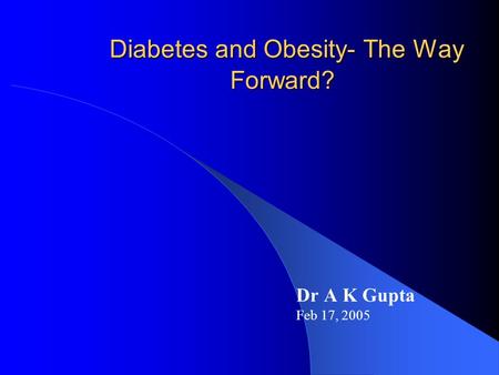 Diabetes and Obesity- The Way Forward? Diabetes and Obesity- The Way Forward? Dr A K Gupta Feb 17, 2005.