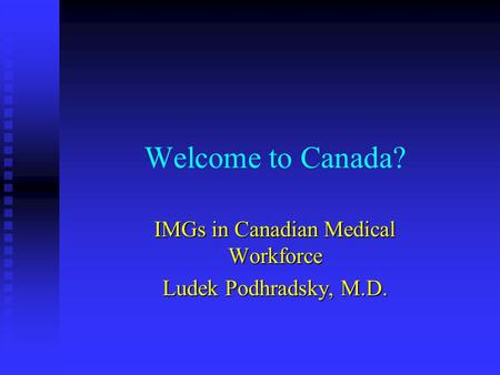Welcome to Canada? IMGs in Canadian Medical Workforce Ludek Podhradsky, M.D.