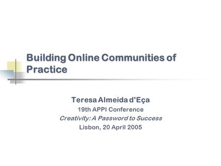 Building Online Communities of Practice Teresa Almeida d'Eça 19th APPI Conference Creativity: A Password to Success Lisbon, 20 April 2005.