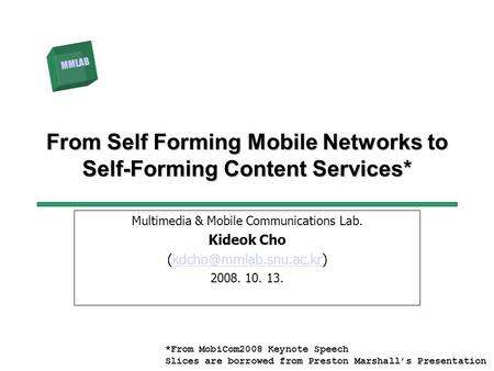 MMLAB From Self Forming Mobile Networks to Self-Forming Content Services* Multimedia & Mobile Communications Lab. Kideok Cho