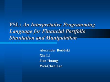 PSL: An Interpretative Programming Language for Financial Portfolio Simulation and Manipulation Alexander Besidski Xin Li Jian Huang Wei-Chen Lee.