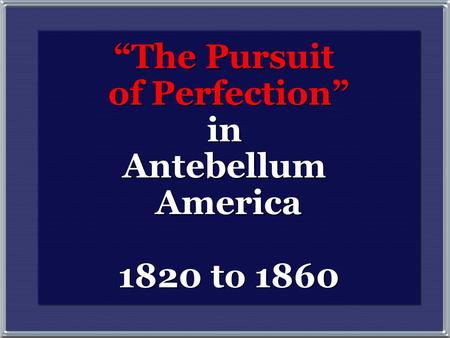 “The Pursuit of Perfection” in Antebellum America 1820 to 1860 “The Pursuit of Perfection” in Antebellum America 1820 to 1860.