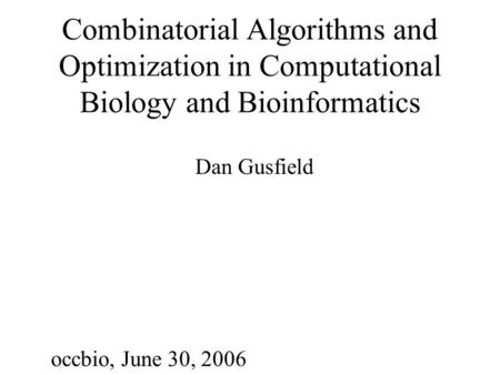 Combinatorial Algorithms and Optimization in Computational Biology and Bioinformatics Dan Gusfield occbio, June 30, 2006.