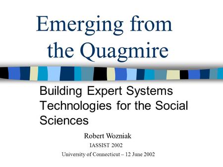 Emerging from the Quagmire Building Expert Systems Technologies for the Social Sciences Robert Wozniak IASSIST 2002 University of Connecticut – 12 June.