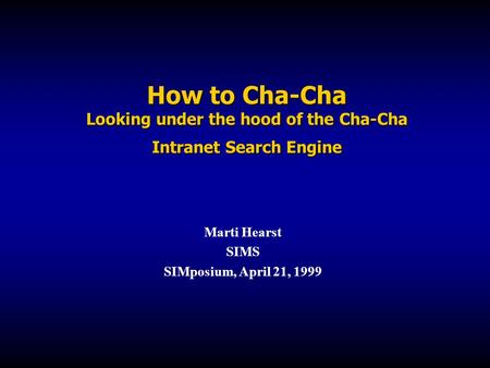 How to Cha-Cha Looking under the hood of the Cha-Cha Intranet Search Engine Marti Hearst SIMS SIMposium, April 21, 1999.