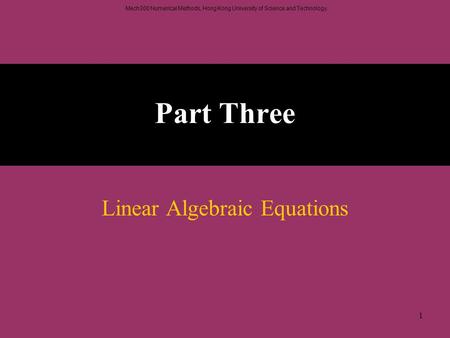 Mech300 Numerical Methods, Hong Kong University of Science and Technology. 1 Part Three Linear Algebraic Equations.