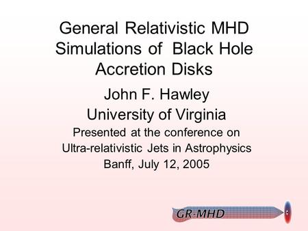 General Relativistic MHD Simulations of Black Hole Accretion Disks John F. Hawley University of Virginia Presented at the conference on Ultra-relativistic.